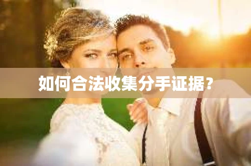 如何合法收集分手证据？