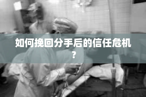 如何挽回分手后的信任危机？