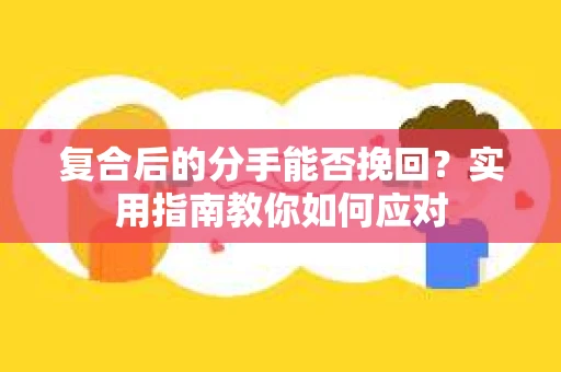复合后的分手能否挽回？实用指南教你如何应对