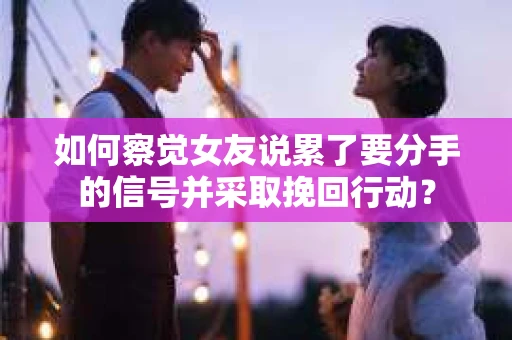 如何察觉女友说累了要分手的信号并采取挽回行动? 如何察觉女友说累了要分手的信号并采取挽回行动?