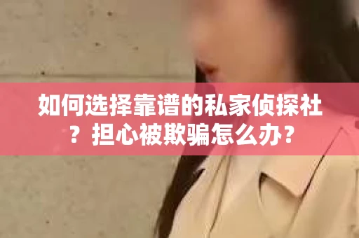 如何选择靠谱的私家侦探社？担心被欺骗怎么办？